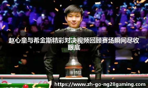 赵心童与希金斯精彩对决视频回顾赛场瞬间尽收眼底
