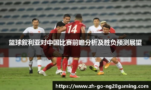 篮球叙利亚对中国比赛前瞻分析及胜负预测展望