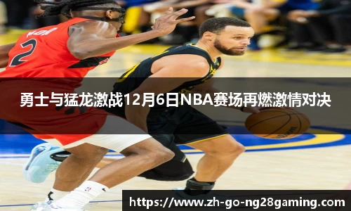 勇士与猛龙激战12月6日NBA赛场再燃激情对决