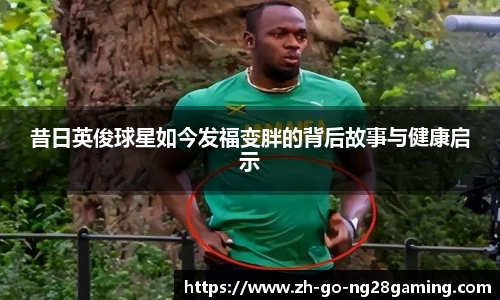 昔日英俊球星如今发福变胖的背后故事与健康启示