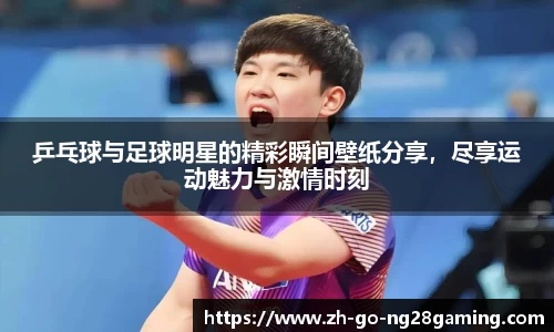 乒乓球与足球明星的精彩瞬间壁纸分享，尽享运动魅力与激情时刻